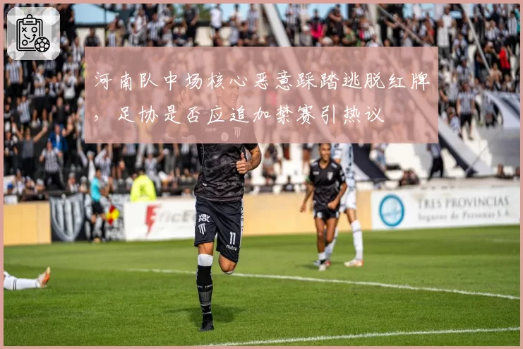 河南队中场核心恶意踩踏逃脱红牌，足协是否应追加禁赛引热议