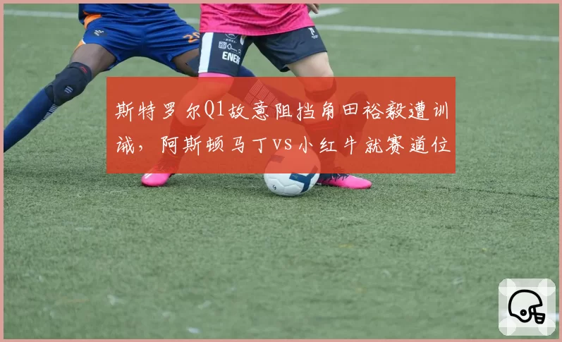斯特罗尔Q1故意阻挡角田裕毅遭训诫，阿斯顿马丁vs小红牛就赛道位置规则激烈辩论