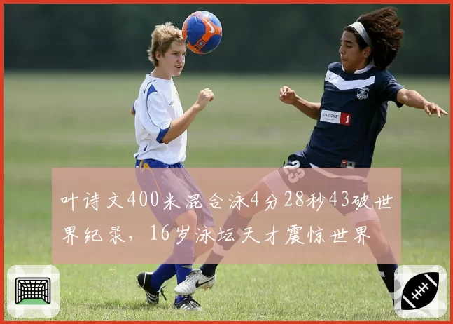 叶诗文400米混合泳4分28秒43破世界纪录,16岁泳坛天才震惊世界