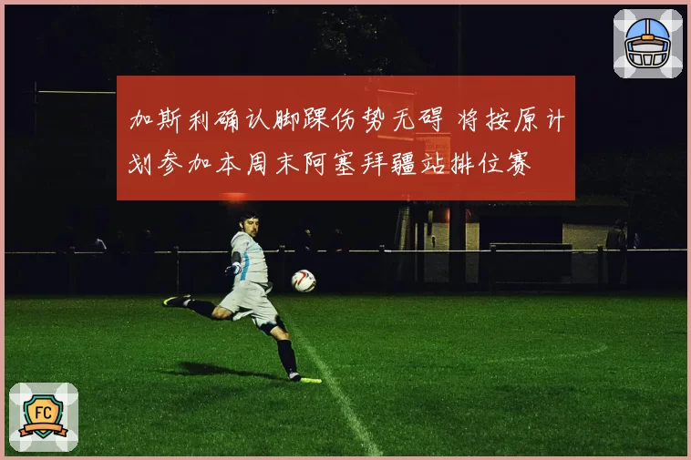 加斯利确认脚踝伤势无碍 将按原计划参加本周末阿塞拜疆站排位赛