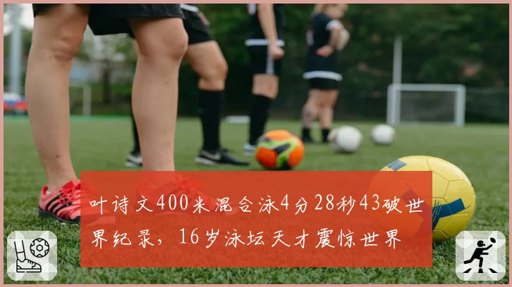 叶诗文400米混合泳4分28秒43破世界纪录，16岁泳坛天才震惊世界
