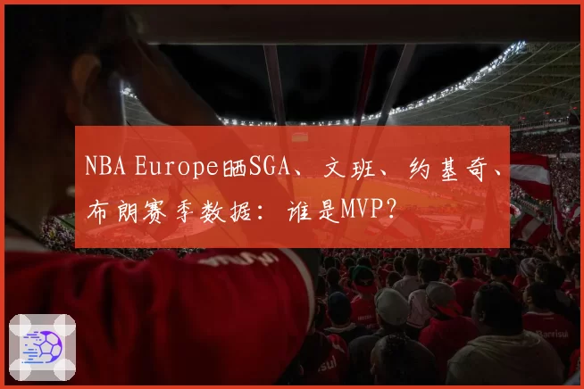 NBA Europe晒SGA、文班、约基奇、布朗赛季数据：谁是MVP？