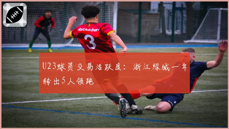 U23球员交易活跃度：浙江绿城一年转出5人领跑