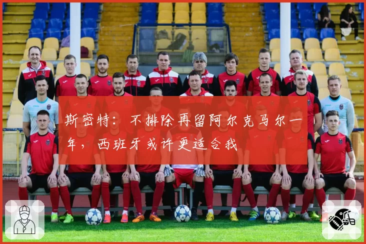 斯密特：不排除再留阿尔克马尔一年，西班牙或许更适合我