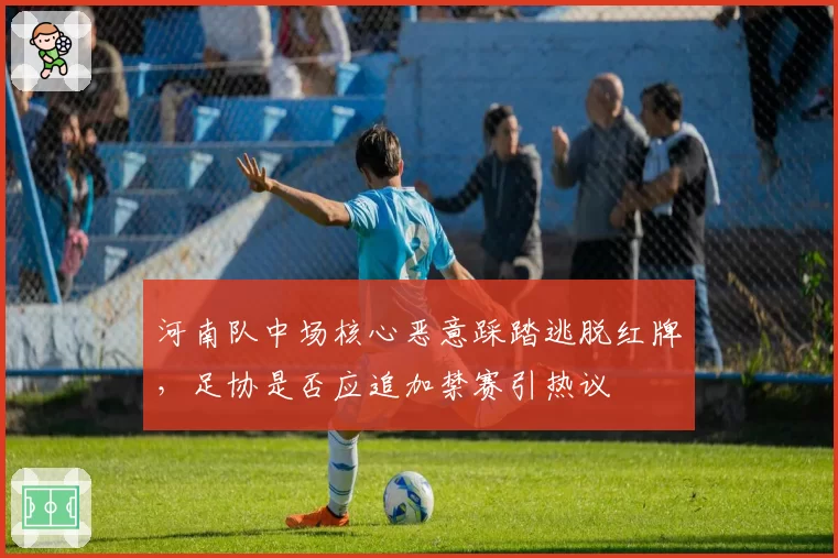 河南队中场核心恶意踩踏逃脱红牌，足协是否应追加禁赛引热议