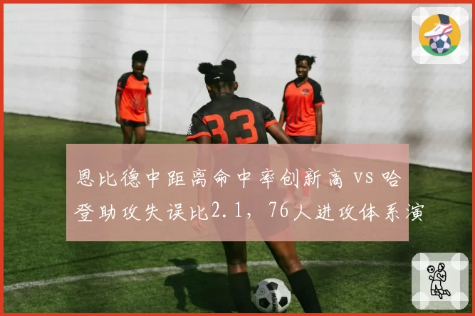 恩比德中距离命中率创新高 vs 哈登助攻失误比2.1，76人进攻体系演变
