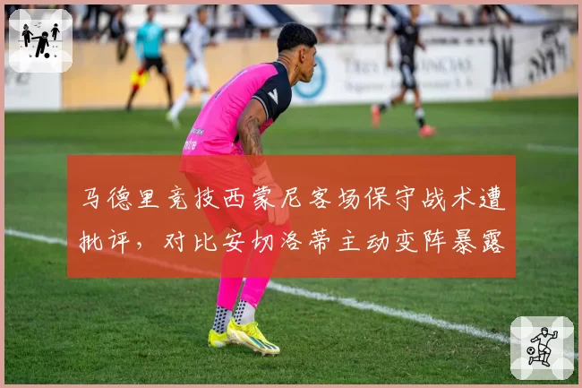 马德里竞技西蒙尼客场保守战术遭批评，对比安切洛蒂主动变阵暴露风格短板
