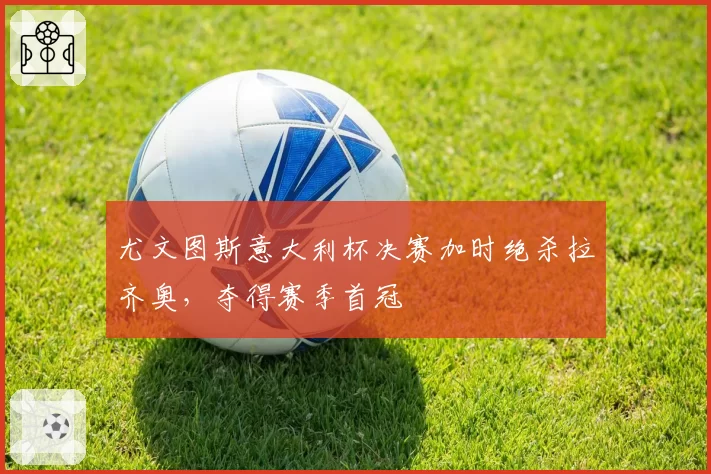 尤文图斯意大利杯决赛加时绝杀拉齐奥，夺得赛季首冠