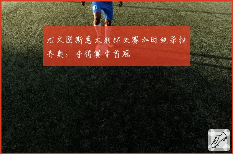 尤文图斯意大利杯决赛加时绝杀拉齐奥，夺得赛季首冠