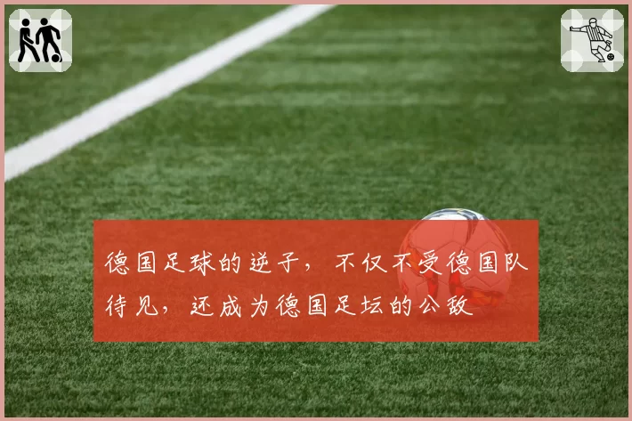 德国足球的逆子,不仅不受德国队待见,还成为德国足坛的公敌