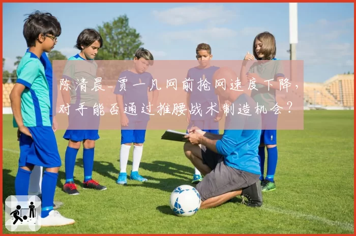 陈清晨_贾一凡网前抢网速度下降，对手能否通过推腰战术制造机会？
