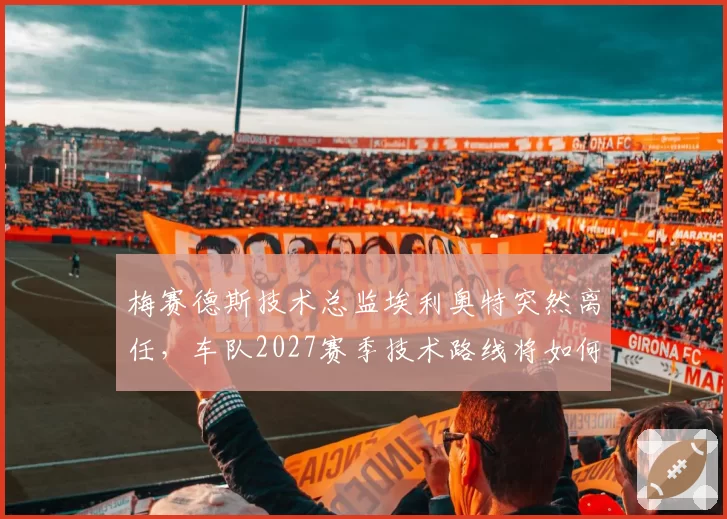 梅赛德斯技术总监埃利奥特突然离任，车队2027赛季技术路线将如何调整？
