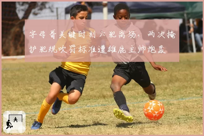 字母哥关键时刻六犯离场，两次掩护犯规吹罚标准遭雄鹿主帅炮轰