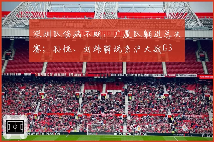 深圳队伤病不断，广厦队躺进总决赛；孙悦、刘炜解说京沪大战G3