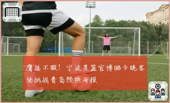 鹰接不暇!宁波男篮官博晒今晚客场挑战青岛预热海报