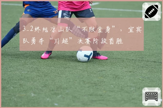 3_2终结凉山队“不败金身”，宜宾队勇夺“川超”决赛阶段首胜