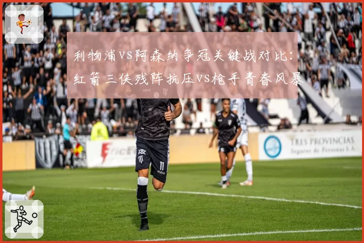利物浦vs阿森纳争冠关键战对比：红箭三侠残阵抗压vs枪手青春风暴撕裂防线