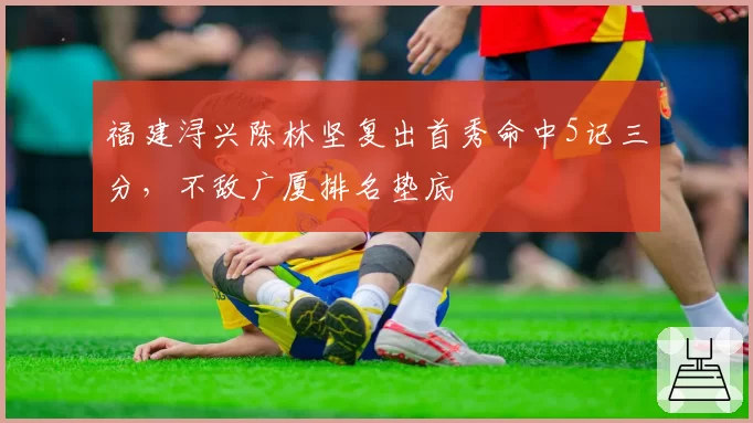 福建浔兴陈林坚复出首秀命中5记三分,不敌广厦排名垫底