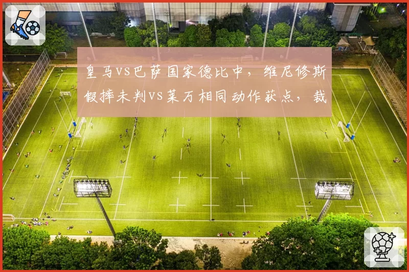 皇马vs巴萨国家德比中,维尼修斯假摔未判vs莱万相同动作获点,裁判尺度引西甲哗然