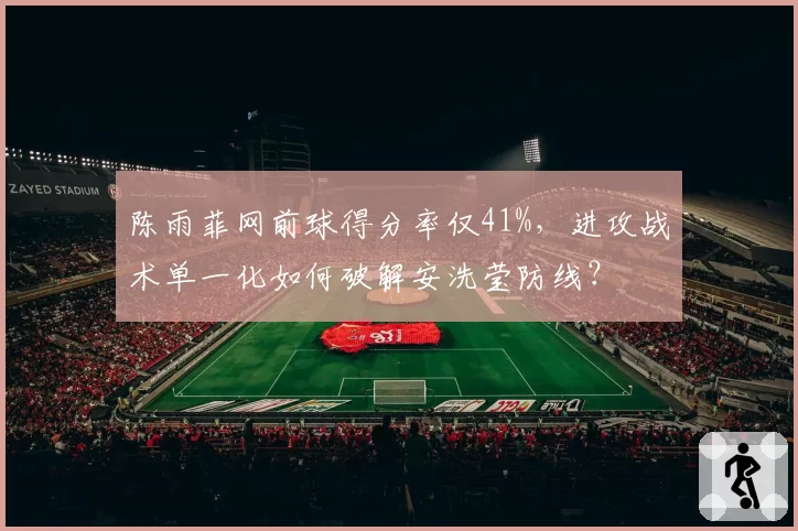 陈雨菲网前球得分率仅41%，进攻战术单一化如何破解安洗莹防线？