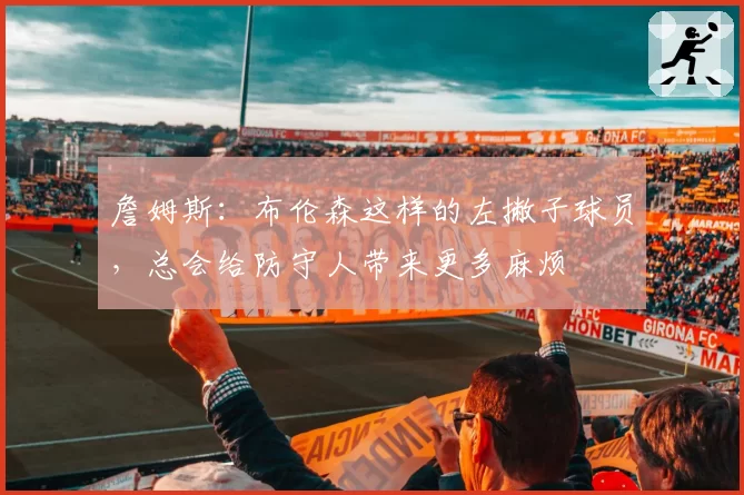 詹姆斯：布伦森这样的左撇子球员，总会给防守人带来更多麻烦