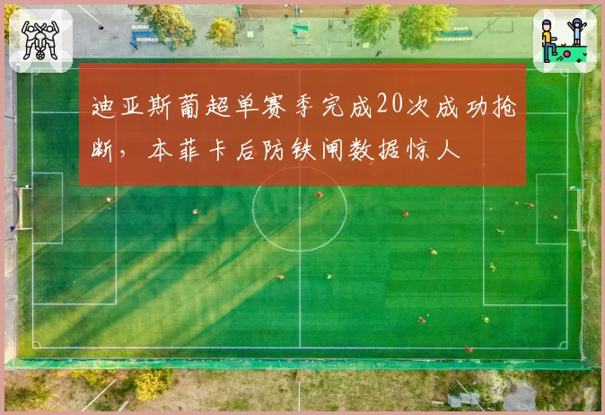 迪亚斯葡超单赛季完成20次成功抢断，本菲卡后防铁闸数据惊人