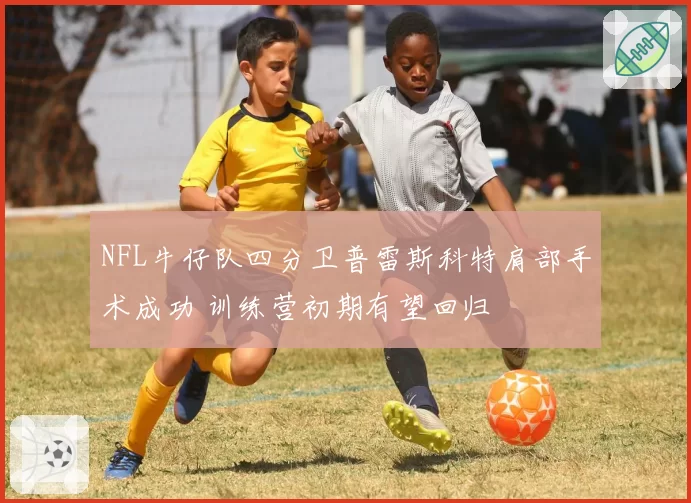 NFL牛仔队四分卫普雷斯科特肩部手术成功 训练营初期有望回归