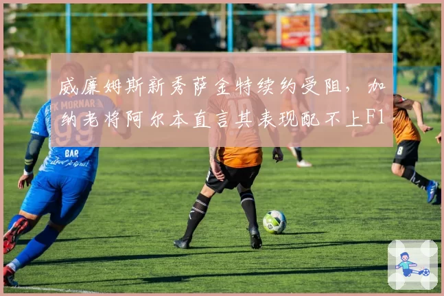 威廉姆斯新秀萨金特续约受阻，加纳老将阿尔本直言其表现配不上F1席位