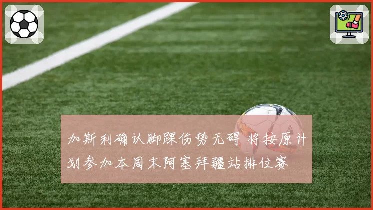 加斯利确认脚踝伤势无碍 将按原计划参加本周末阿塞拜疆站排位赛