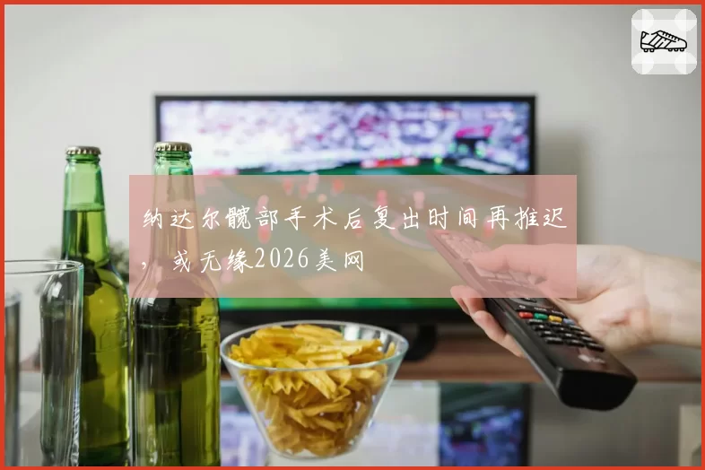 纳达尔髋部手术后复出时间再推迟，或无缘2026美网